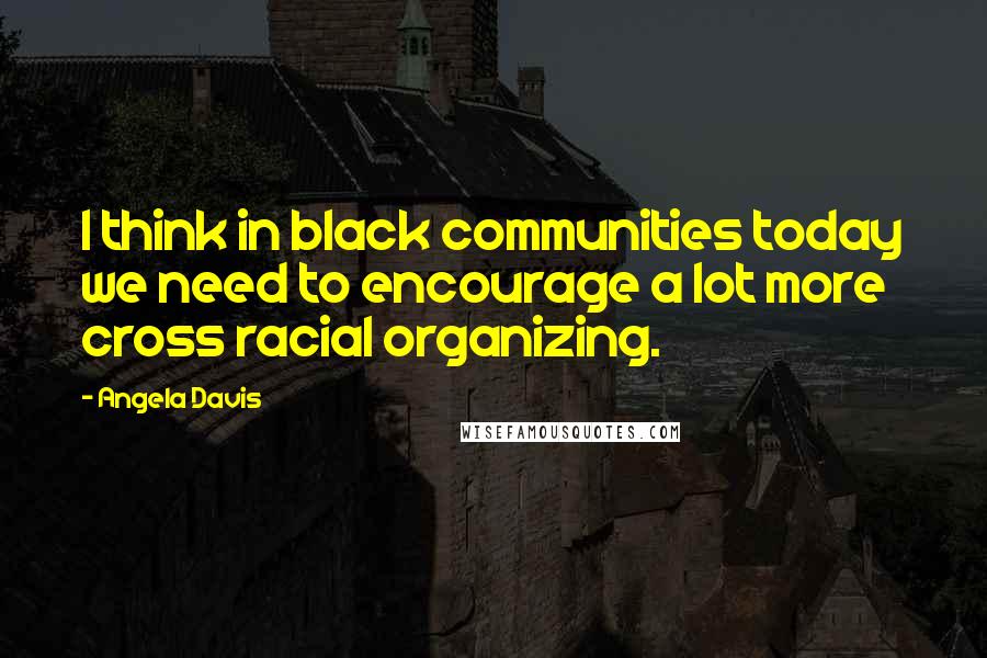 Angela Davis Quotes: I think in black communities today we need to encourage a lot more cross racial organizing.