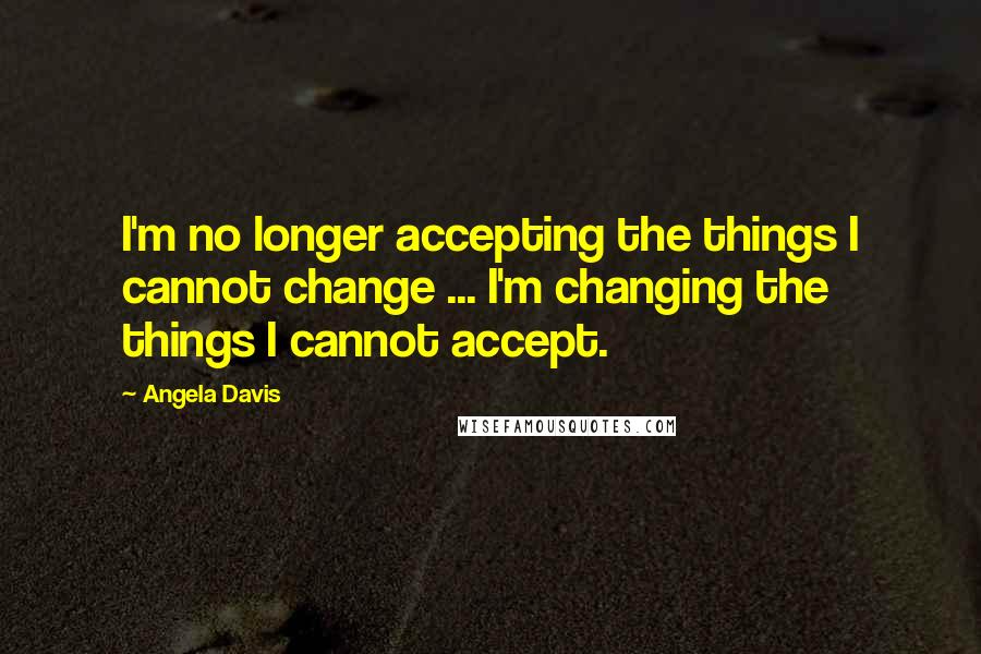 Angela Davis Quotes: I'm no longer accepting the things I cannot change ... I'm changing the things I cannot accept.