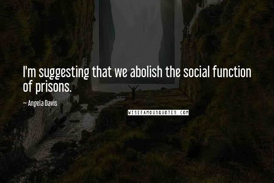 Angela Davis Quotes: I'm suggesting that we abolish the social function of prisons.