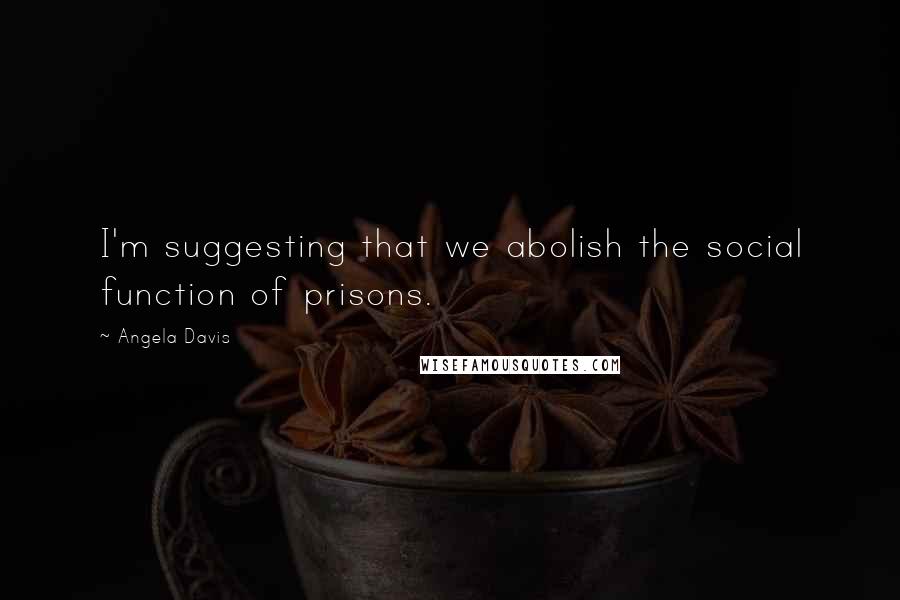 Angela Davis Quotes: I'm suggesting that we abolish the social function of prisons.