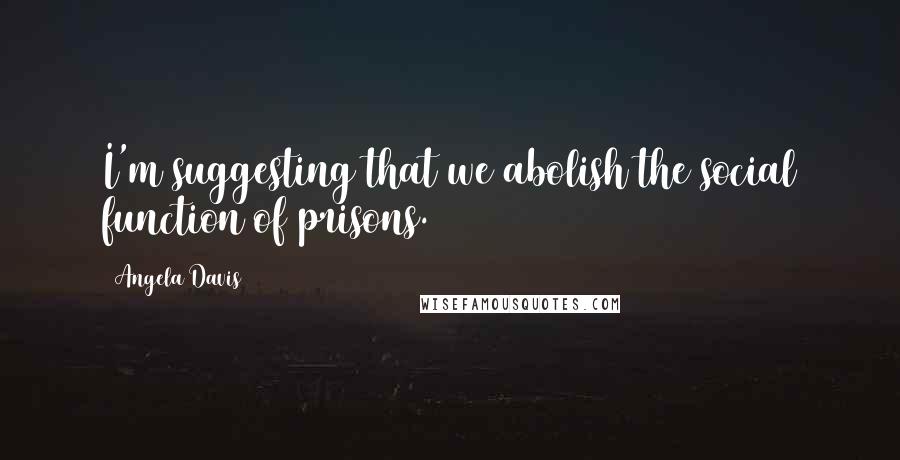 Angela Davis Quotes: I'm suggesting that we abolish the social function of prisons.