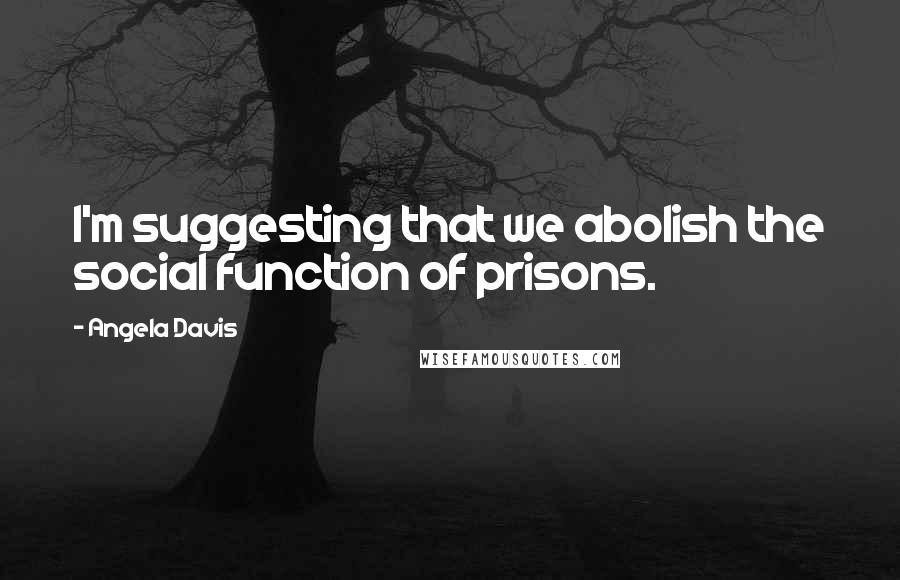 Angela Davis Quotes: I'm suggesting that we abolish the social function of prisons.