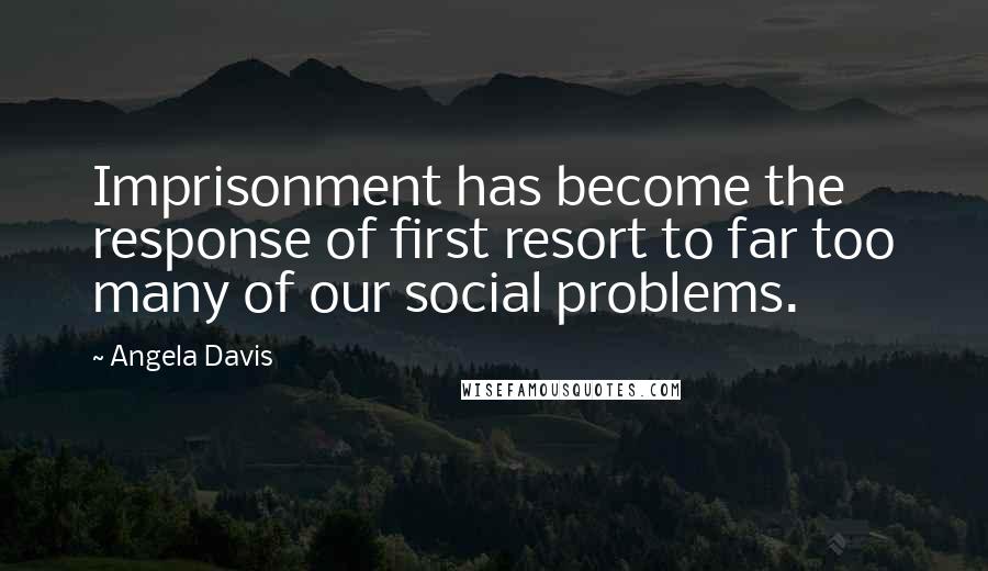 Angela Davis Quotes: Imprisonment has become the response of first resort to far too many of our social problems.