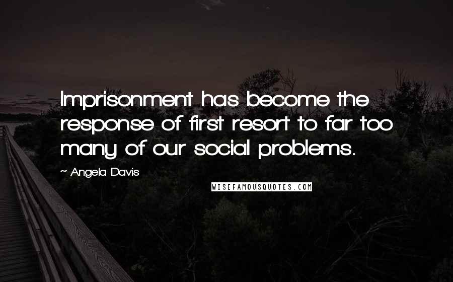 Angela Davis Quotes: Imprisonment has become the response of first resort to far too many of our social problems.