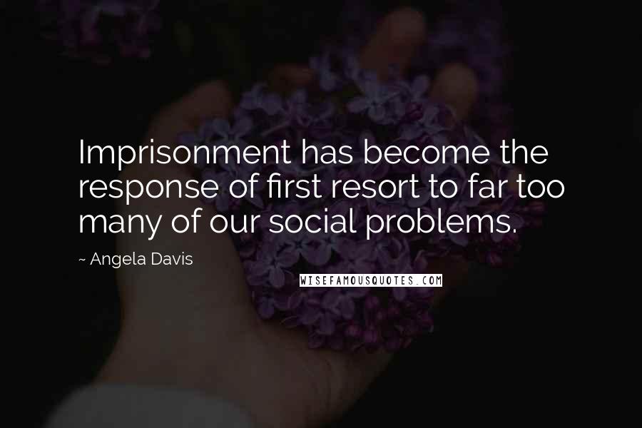 Angela Davis Quotes: Imprisonment has become the response of first resort to far too many of our social problems.