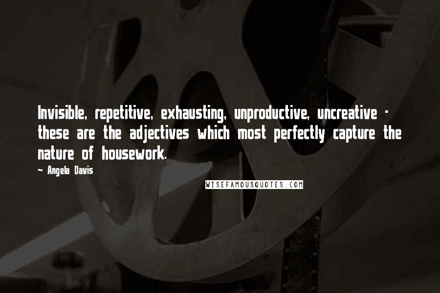 Angela Davis Quotes: Invisible, repetitive, exhausting, unproductive, uncreative - these are the adjectives which most perfectly capture the nature of housework.