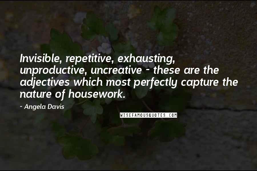 Angela Davis Quotes: Invisible, repetitive, exhausting, unproductive, uncreative - these are the adjectives which most perfectly capture the nature of housework.