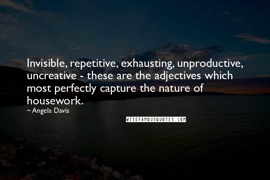 Angela Davis Quotes: Invisible, repetitive, exhausting, unproductive, uncreative - these are the adjectives which most perfectly capture the nature of housework.
