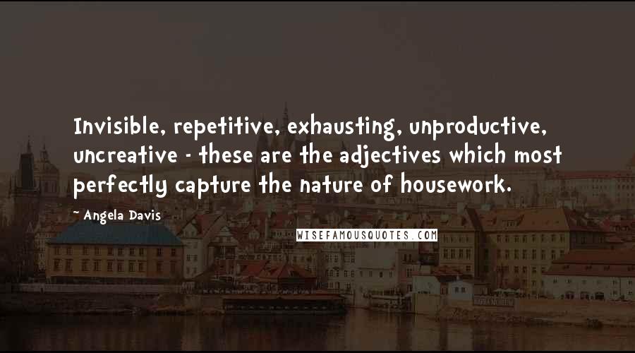 Angela Davis Quotes: Invisible, repetitive, exhausting, unproductive, uncreative - these are the adjectives which most perfectly capture the nature of housework.