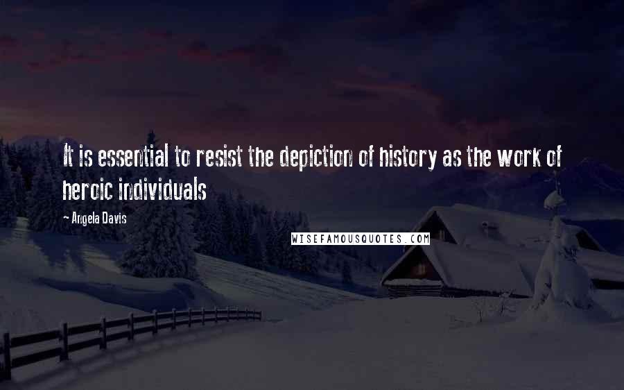 Angela Davis Quotes: It is essential to resist the depiction of history as the work of heroic individuals