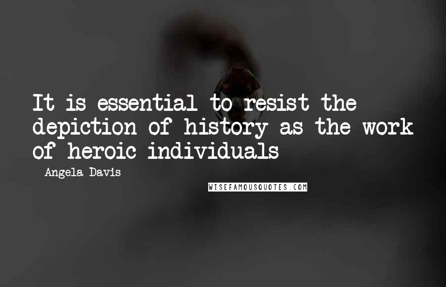 Angela Davis Quotes: It is essential to resist the depiction of history as the work of heroic individuals