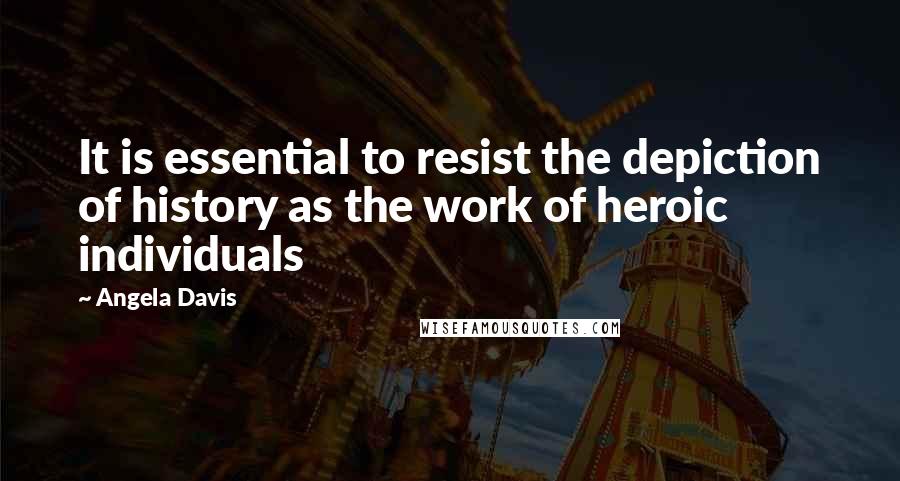 Angela Davis Quotes: It is essential to resist the depiction of history as the work of heroic individuals