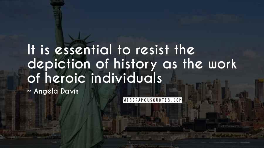 Angela Davis Quotes: It is essential to resist the depiction of history as the work of heroic individuals