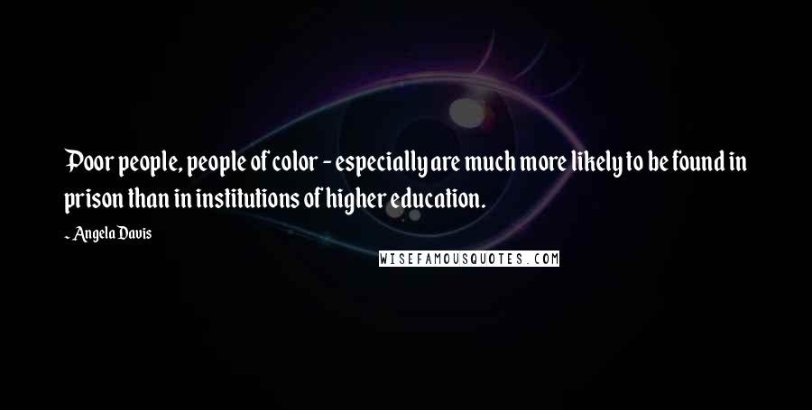 Angela Davis Quotes: Poor people, people of color - especially are much more likely to be found in prison than in institutions of higher education.