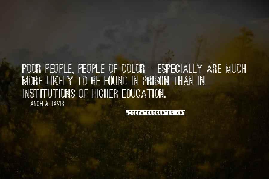 Angela Davis Quotes: Poor people, people of color - especially are much more likely to be found in prison than in institutions of higher education.