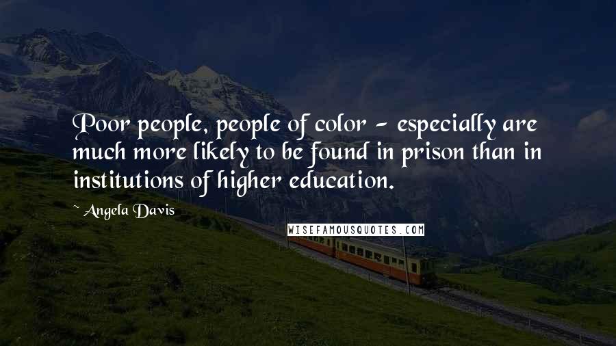 Angela Davis Quotes: Poor people, people of color - especially are much more likely to be found in prison than in institutions of higher education.