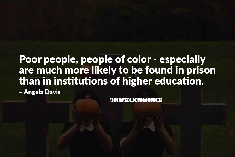 Angela Davis Quotes: Poor people, people of color - especially are much more likely to be found in prison than in institutions of higher education.