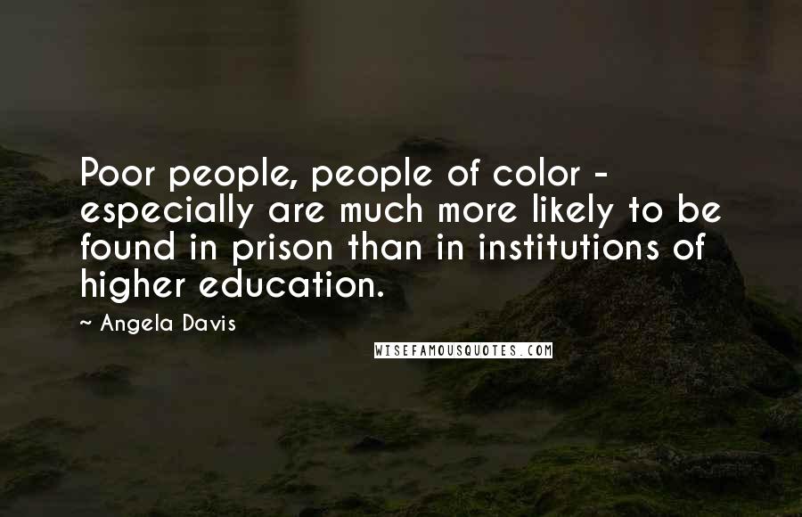 Angela Davis Quotes: Poor people, people of color - especially are much more likely to be found in prison than in institutions of higher education.