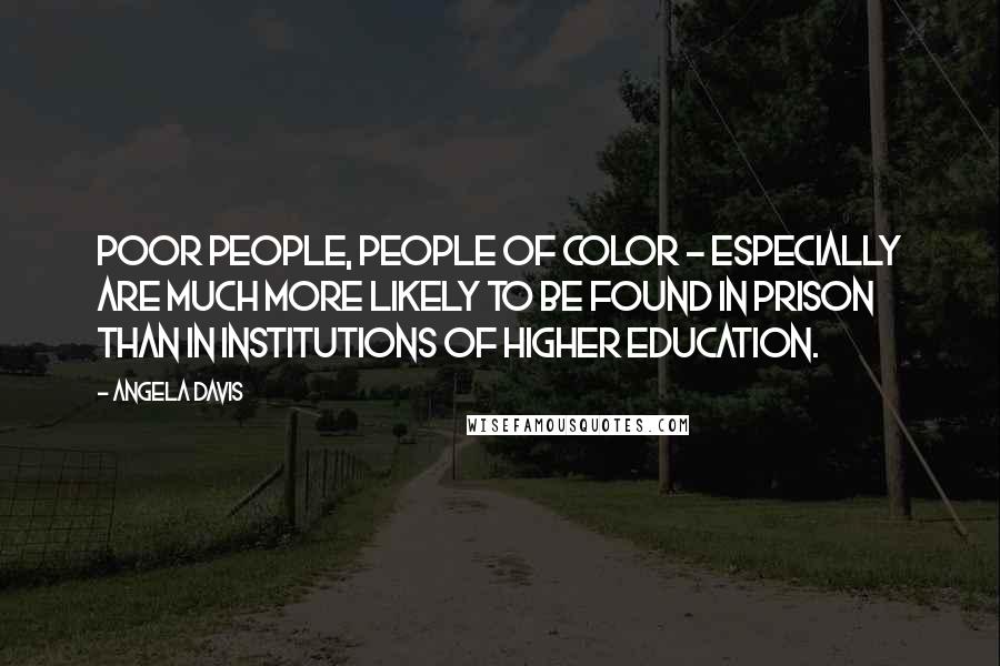 Angela Davis Quotes: Poor people, people of color - especially are much more likely to be found in prison than in institutions of higher education.