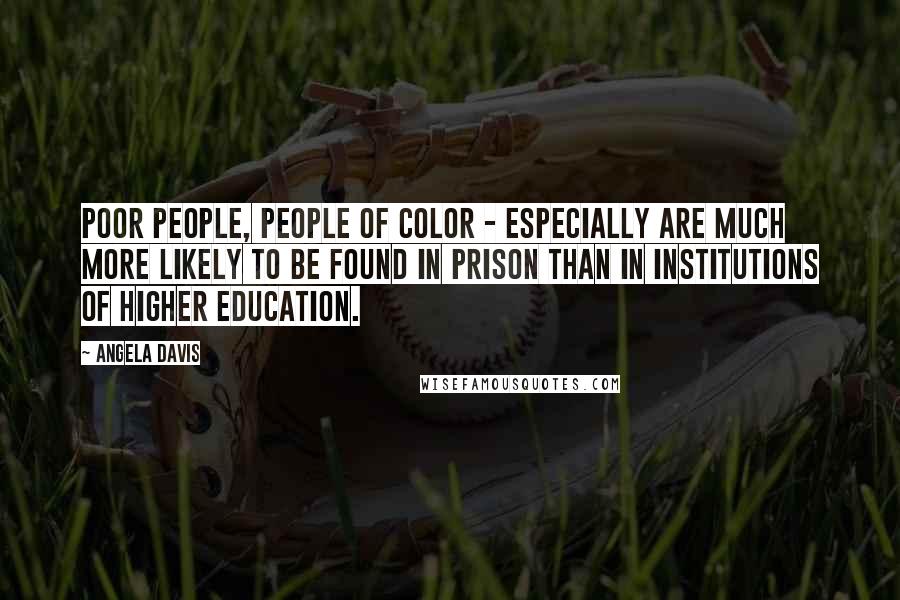 Angela Davis Quotes: Poor people, people of color - especially are much more likely to be found in prison than in institutions of higher education.