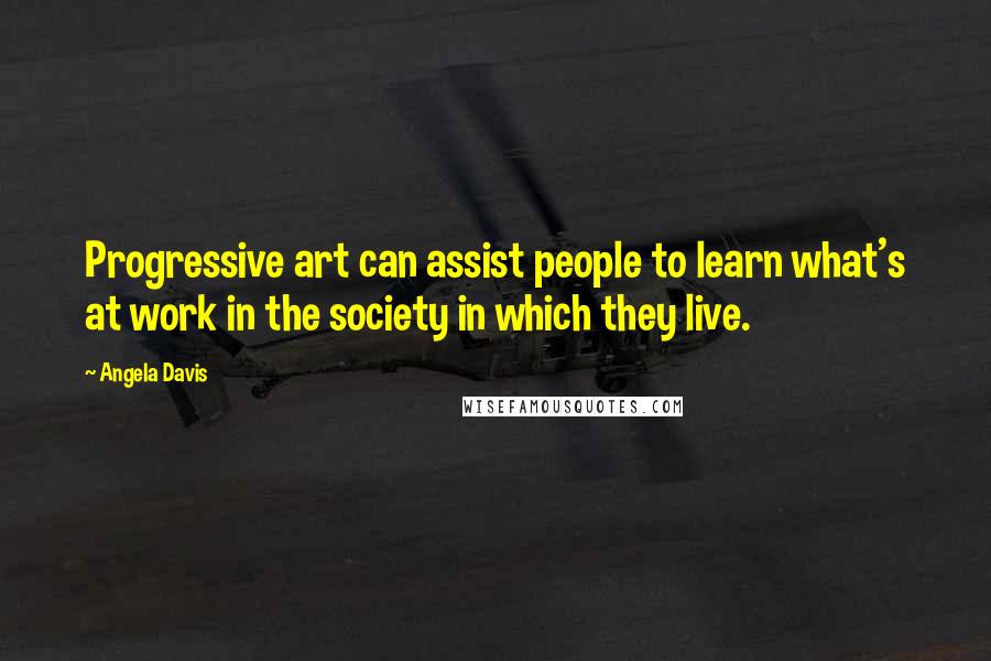 Angela Davis Quotes: Progressive art can assist people to learn what's at work in the society in which they live.