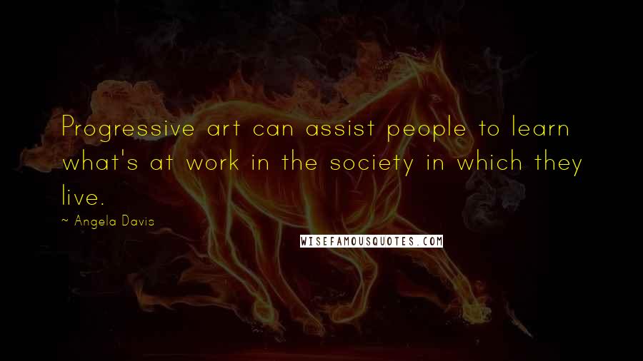 Angela Davis Quotes: Progressive art can assist people to learn what's at work in the society in which they live.