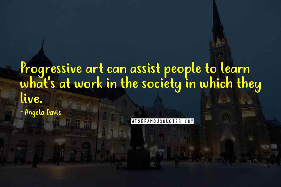 Angela Davis Quotes: Progressive art can assist people to learn what's at work in the society in which they live.