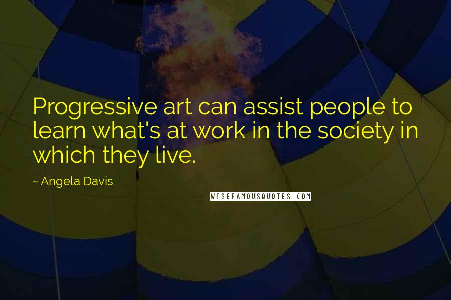 Angela Davis Quotes: Progressive art can assist people to learn what's at work in the society in which they live.