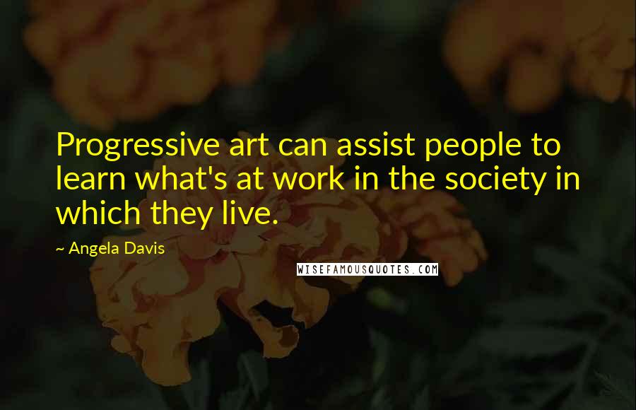 Angela Davis Quotes: Progressive art can assist people to learn what's at work in the society in which they live.