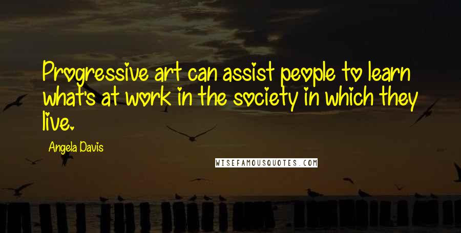 Angela Davis Quotes: Progressive art can assist people to learn what's at work in the society in which they live.