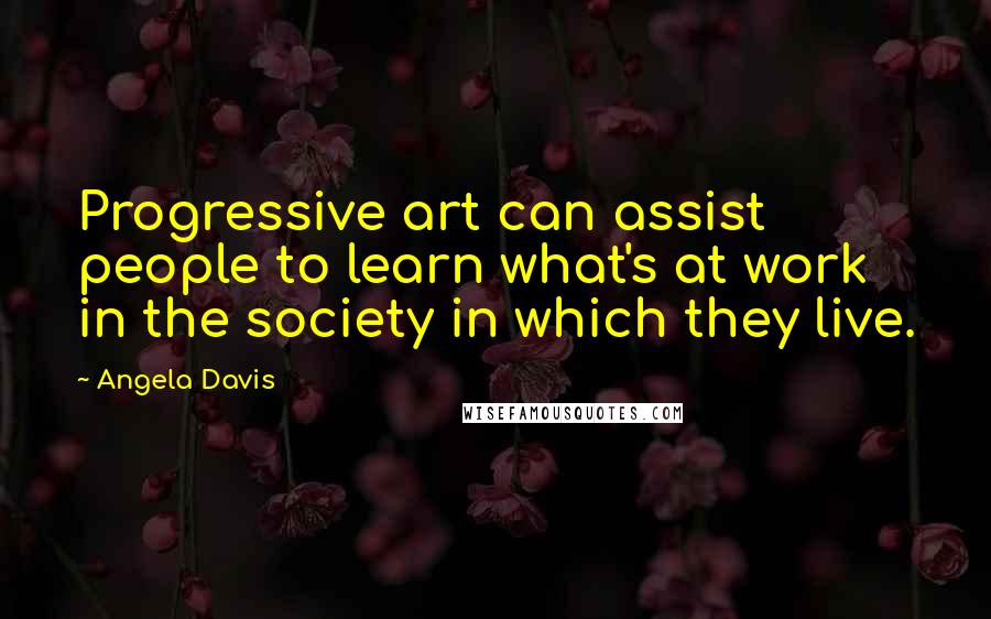 Angela Davis Quotes: Progressive art can assist people to learn what's at work in the society in which they live.