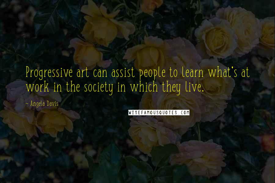 Angela Davis Quotes: Progressive art can assist people to learn what's at work in the society in which they live.