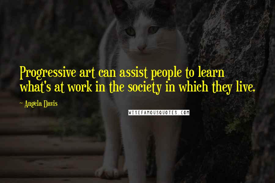 Angela Davis Quotes: Progressive art can assist people to learn what's at work in the society in which they live.