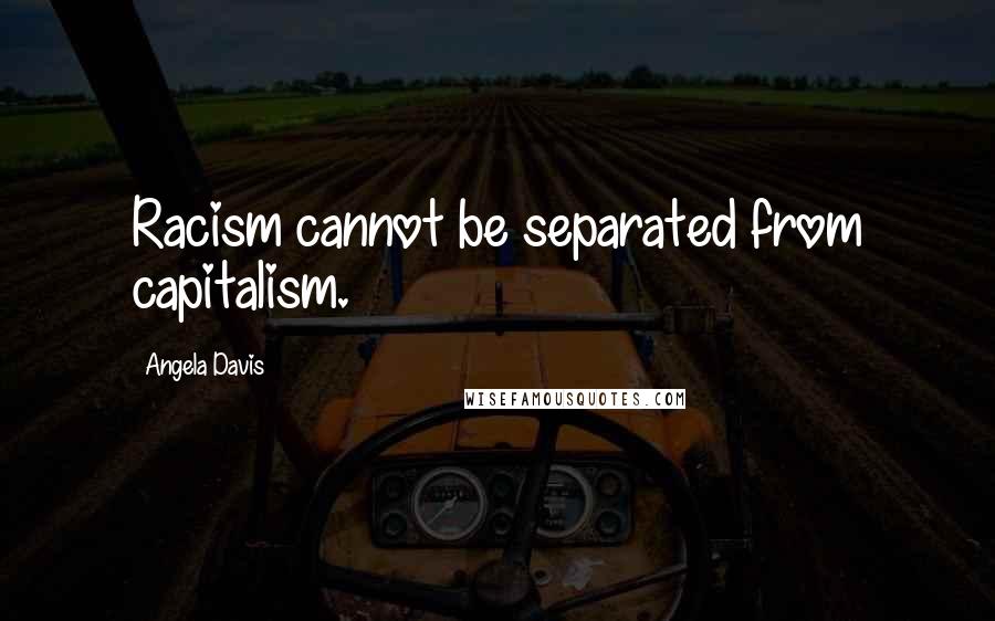 Angela Davis Quotes: Racism cannot be separated from capitalism.