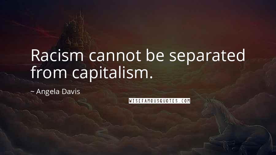 Angela Davis Quotes: Racism cannot be separated from capitalism.