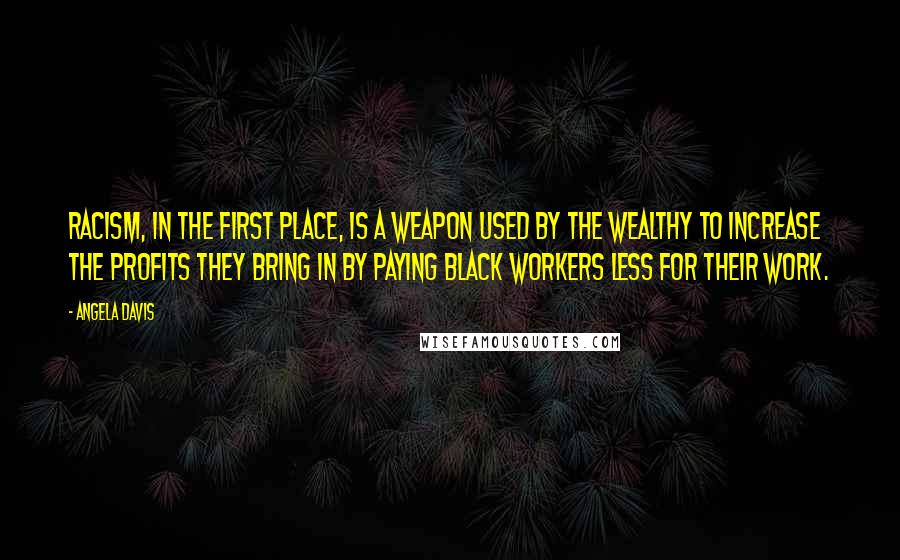 Angela Davis Quotes: Racism, in the first place, is a weapon used by the wealthy to increase the profits they bring in by paying Black workers less for their work.
