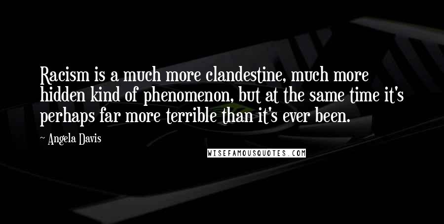 Angela Davis Quotes: Racism is a much more clandestine, much more hidden kind of phenomenon, but at the same time it's perhaps far more terrible than it's ever been.