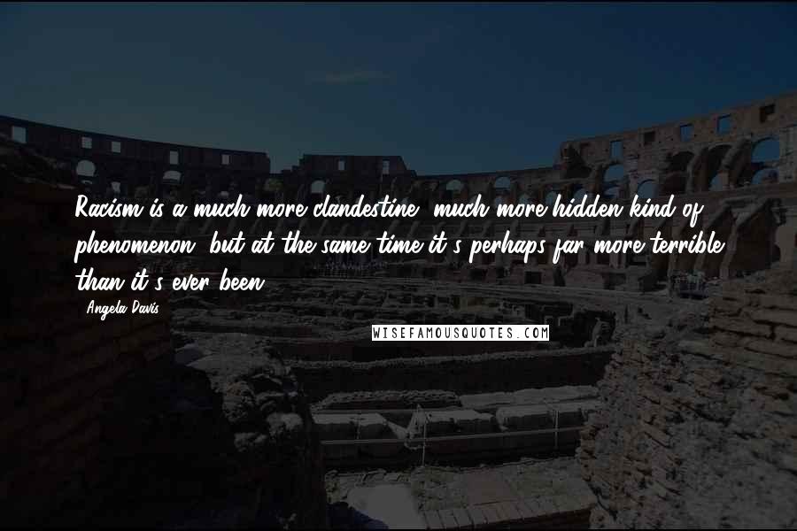 Angela Davis Quotes: Racism is a much more clandestine, much more hidden kind of phenomenon, but at the same time it's perhaps far more terrible than it's ever been.