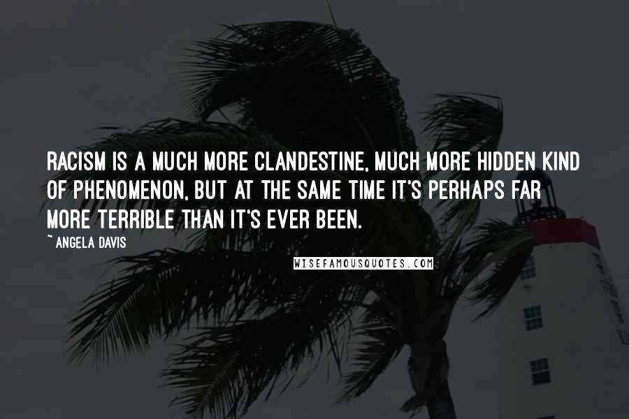 Angela Davis Quotes: Racism is a much more clandestine, much more hidden kind of phenomenon, but at the same time it's perhaps far more terrible than it's ever been.