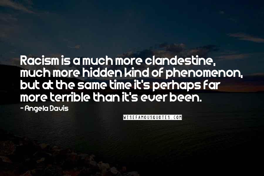 Angela Davis Quotes: Racism is a much more clandestine, much more hidden kind of phenomenon, but at the same time it's perhaps far more terrible than it's ever been.