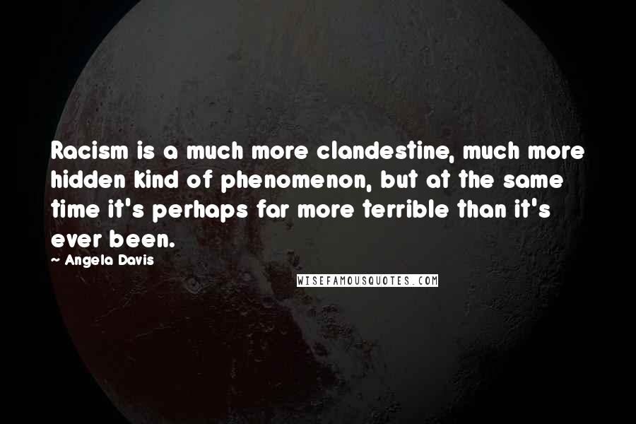 Angela Davis Quotes: Racism is a much more clandestine, much more hidden kind of phenomenon, but at the same time it's perhaps far more terrible than it's ever been.