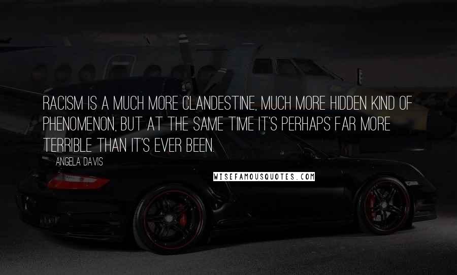 Angela Davis Quotes: Racism is a much more clandestine, much more hidden kind of phenomenon, but at the same time it's perhaps far more terrible than it's ever been.