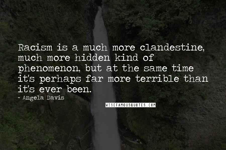 Angela Davis Quotes: Racism is a much more clandestine, much more hidden kind of phenomenon, but at the same time it's perhaps far more terrible than it's ever been.