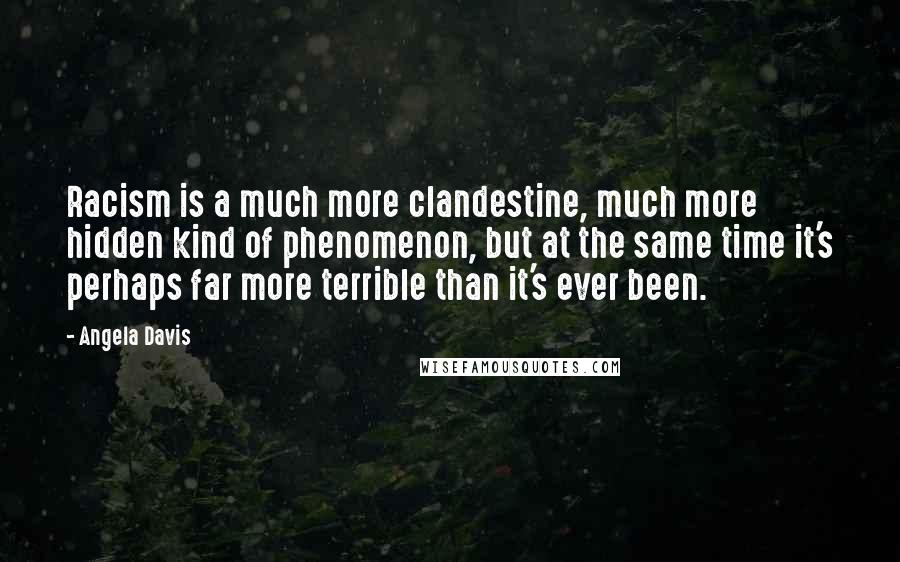 Angela Davis Quotes: Racism is a much more clandestine, much more hidden kind of phenomenon, but at the same time it's perhaps far more terrible than it's ever been.