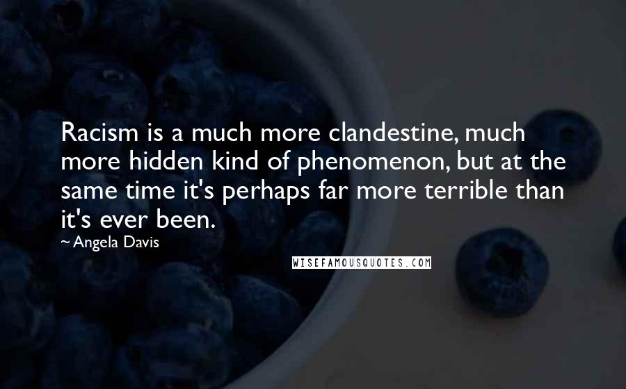 Angela Davis Quotes: Racism is a much more clandestine, much more hidden kind of phenomenon, but at the same time it's perhaps far more terrible than it's ever been.