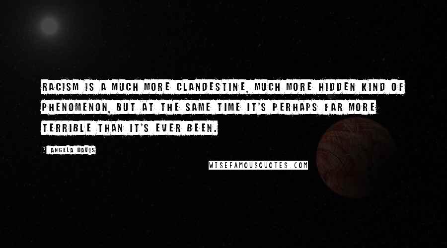 Angela Davis Quotes: Racism is a much more clandestine, much more hidden kind of phenomenon, but at the same time it's perhaps far more terrible than it's ever been.