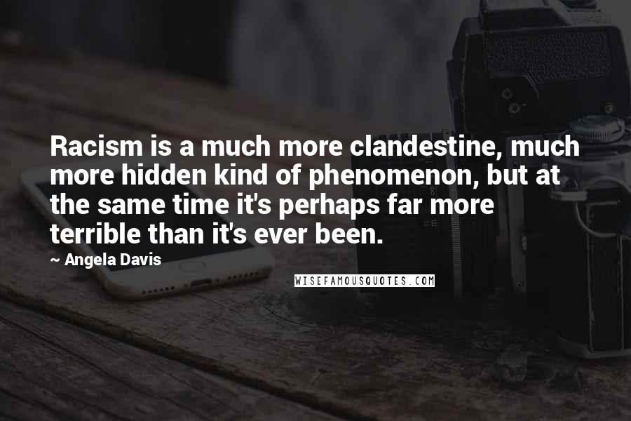 Angela Davis Quotes: Racism is a much more clandestine, much more hidden kind of phenomenon, but at the same time it's perhaps far more terrible than it's ever been.
