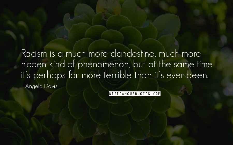 Angela Davis Quotes: Racism is a much more clandestine, much more hidden kind of phenomenon, but at the same time it's perhaps far more terrible than it's ever been.