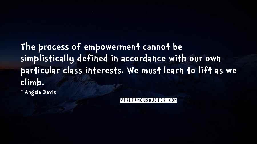 Angela Davis Quotes: The process of empowerment cannot be simplistically defined in accordance with our own particular class interests. We must learn to lift as we climb.