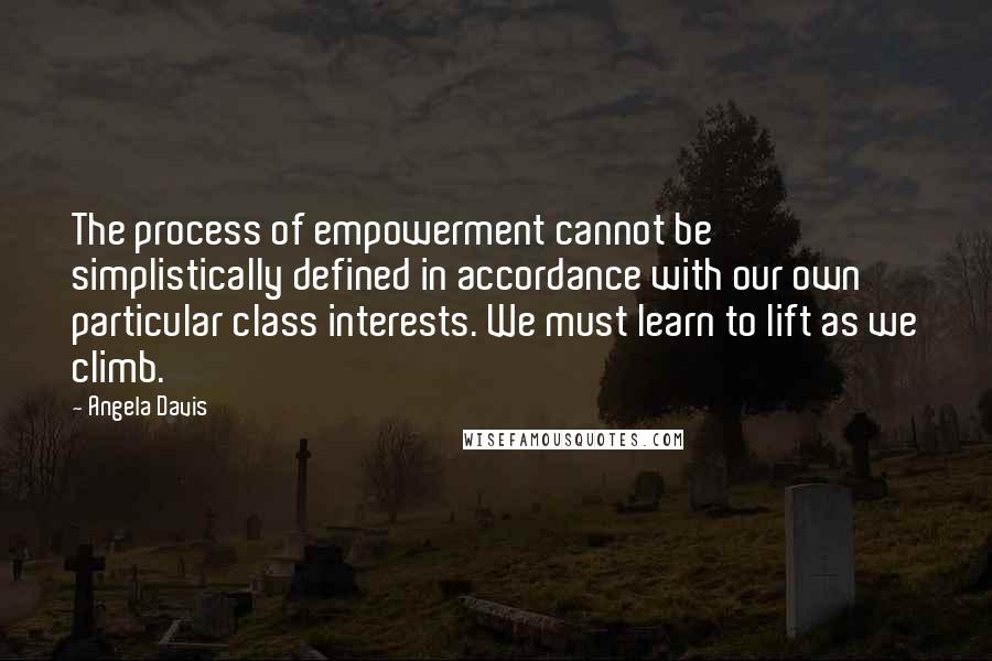 Angela Davis Quotes: The process of empowerment cannot be simplistically defined in accordance with our own particular class interests. We must learn to lift as we climb.